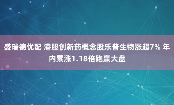 盛瑞德优配 港股创新药概念股乐普生物涨超7% 年内累涨1.18倍跑赢大盘