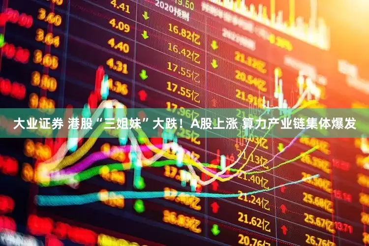 大业证券 港股“三姐妹”大跌！A股上涨 算力产业链集体爆发