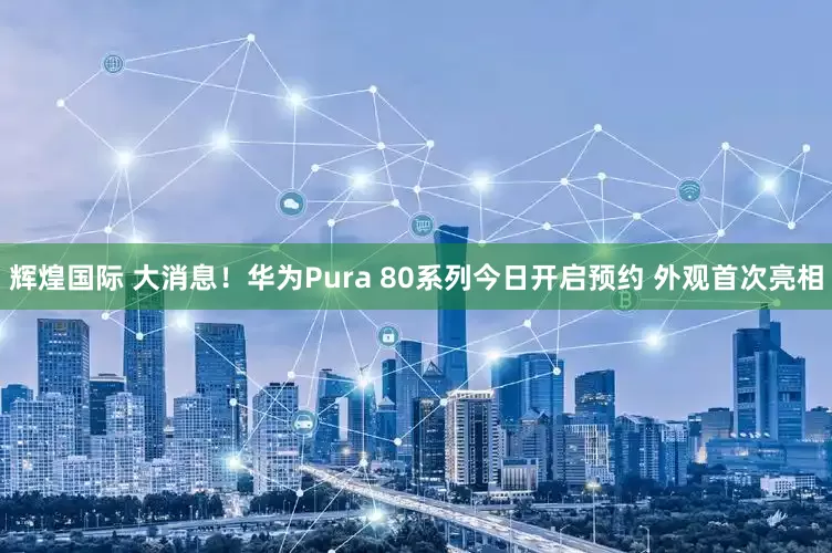 辉煌国际 大消息！华为Pura 80系列今日开启预约 外观首次亮相