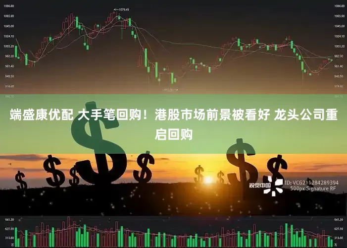 端盛康优配 大手笔回购！港股市场前景被看好 龙头公司重启回购