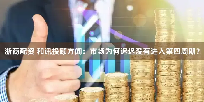 浙商配资 和讯投顾方闻：市场为何迟迟没有进入第四周期？