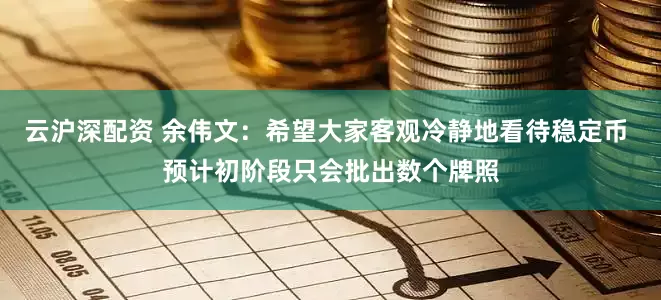 云沪深配资 余伟文：希望大家客观冷静地看待稳定币 预计初阶段只会批出数个牌照