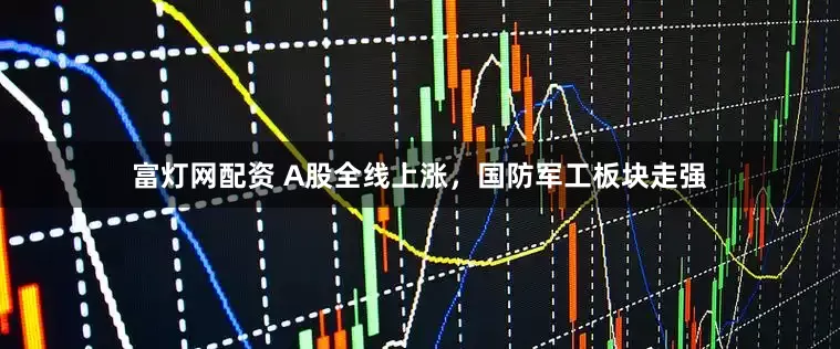 富灯网配资 A股全线上涨，国防军工板块走强