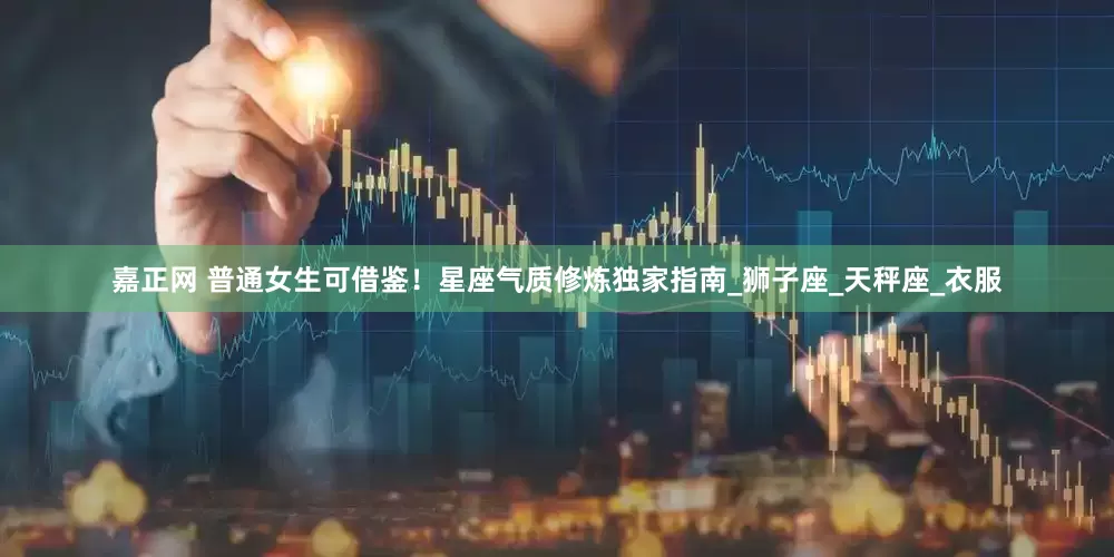 嘉正网 普通女生可借鉴！星座气质修炼独家指南_狮子座_天秤座_衣服
