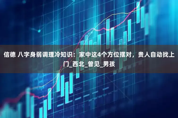 信德 八字身弱调理冷知识：家中这4个方位摆对，贵人自动找上门_西北_曾见_男孩