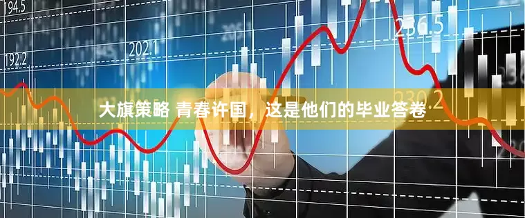 大旗策略 青春许国，这是他们的毕业答卷