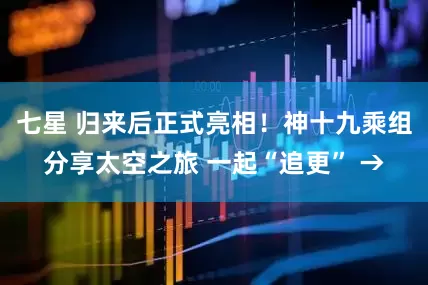 七星 归来后正式亮相！神十九乘组分享太空之旅 一起“追更” →