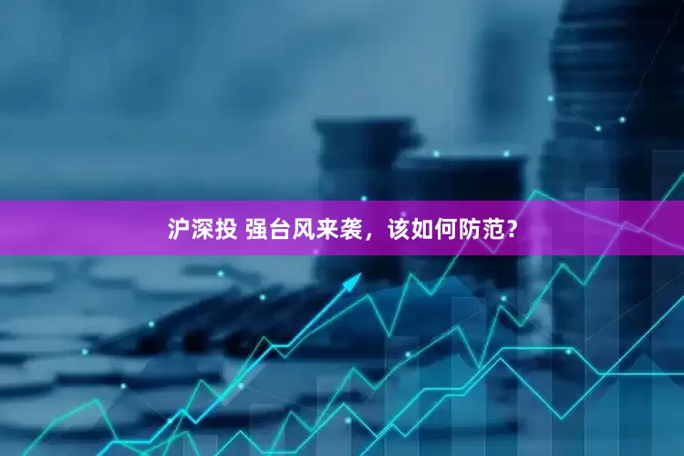 沪深投 强台风来袭，该如何防范？