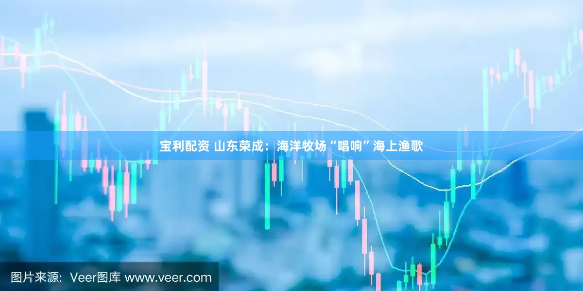 宝利配资 山东荣成：海洋牧场“唱响”海上渔歌