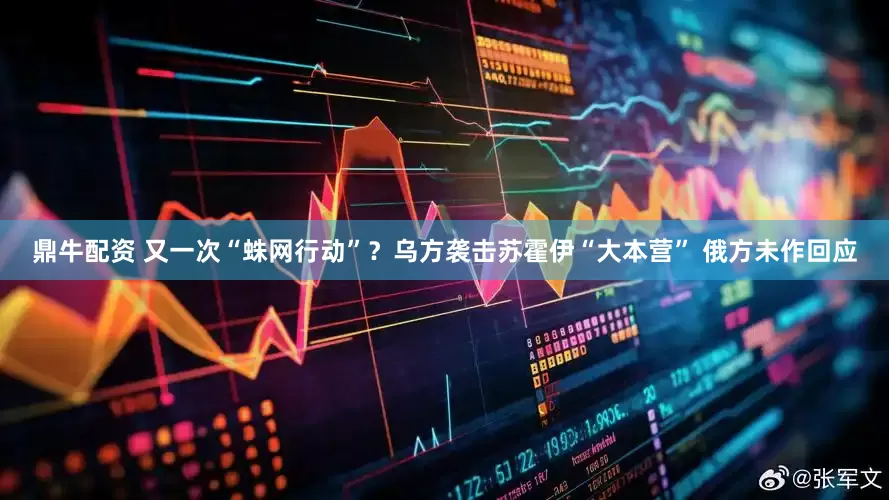 鼎牛配资 又一次“蛛网行动”？乌方袭击苏霍伊“大本营” 俄方未作回应