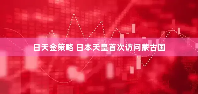 日天金策略 日本天皇首次访问蒙古国