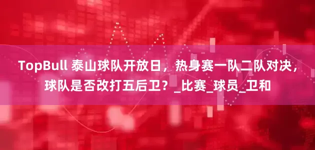 TopBull 泰山球队开放日，热身赛一队二队对决，球队是否改打五后卫？_比赛_球员_卫和