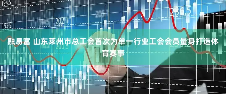 融易富 山东莱州市总工会首次为单一行业工会会员量身打造体育赛事
