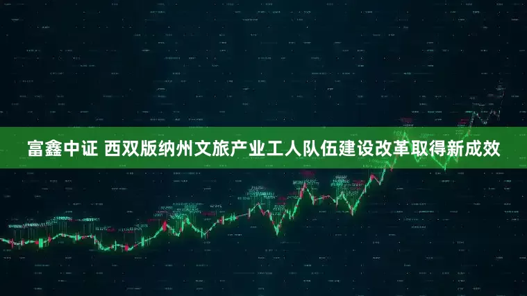 富鑫中证 西双版纳州文旅产业工人队伍建设改革取得新成效