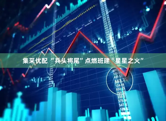 集采优配 “兵头将尾”点燃班建“星星之火”