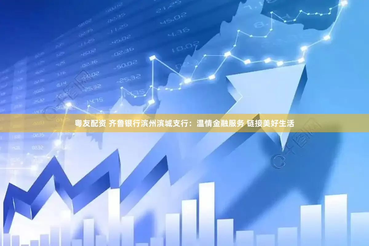 粤友配资 齐鲁银行滨州滨城支行：温情金融服务 链接美好生活
