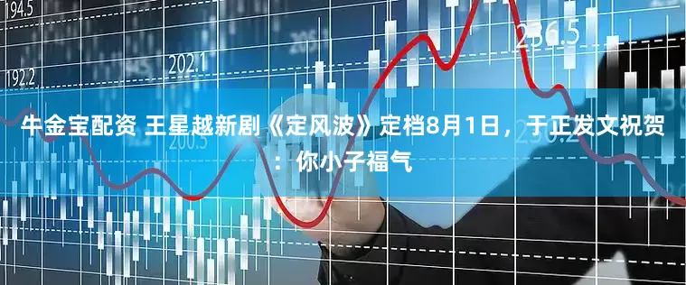 牛金宝配资 王星越新剧《定风波》定档8月1日，于正发文祝贺：你小子福气