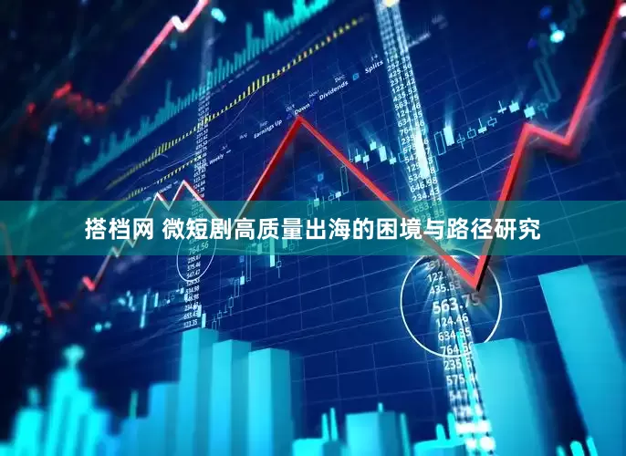 搭档网 微短剧高质量出海的困境与路径研究