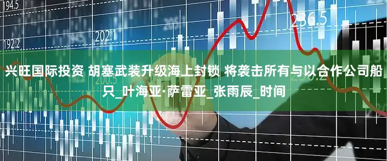兴旺国际投资 胡塞武装升级海上封锁 将袭击所有与以合作公司船只_叶海亚·萨雷亚_张雨辰_时间