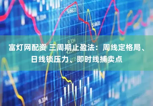 富灯网配资 三周期止盈法：周线定格局、日线锁压力、即时线捕卖点
