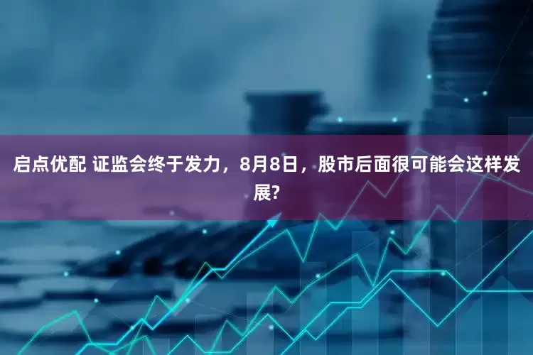 启点优配 证监会终于发力，8月8日，股市后面很可能会这样发展?
