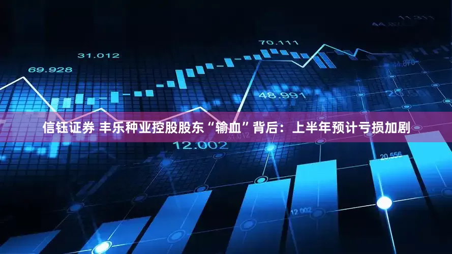 信钰证券 丰乐种业控股股东“输血”背后：上半年预计亏损加剧