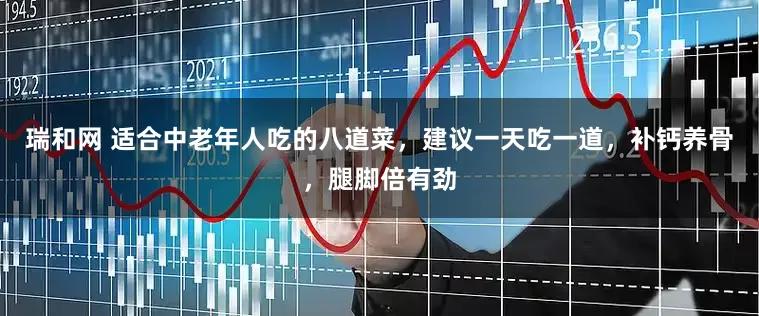 瑞和网 适合中老年人吃的八道菜，建议一天吃一道，补钙养骨，腿脚倍有劲