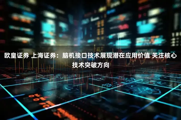 欧皇证券 上海证券：脑机接口技术展现潜在应用价值 关注核心技术突破方向