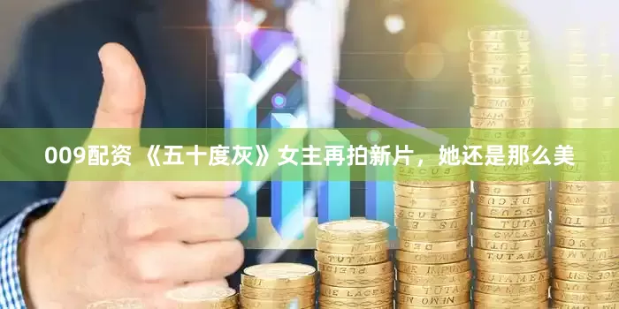 009配资 《五十度灰》女主再拍新片，她还是那么美