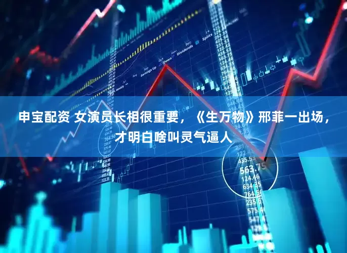 申宝配资 女演员长相很重要，《生万物》邢菲一出场，才明白啥叫灵气逼人