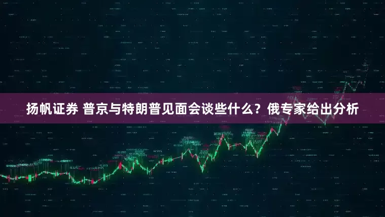 扬帆证券 普京与特朗普见面会谈些什么？俄专家给出分析
