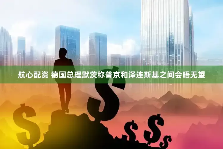 航心配资 德国总理默茨称普京和泽连斯基之间会晤无望