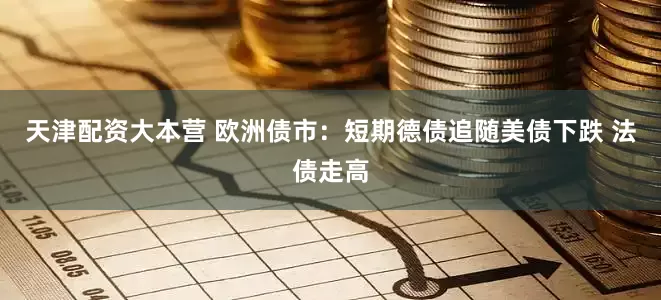 天津配资大本营 欧洲债市：短期德债追随美债下跌 法债走高