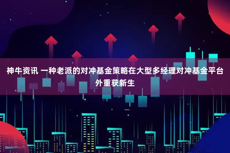 神牛资讯 一种老派的对冲基金策略在大型多经理对冲基金平台外重获新生