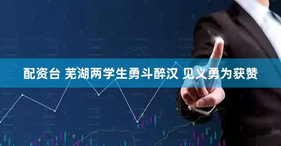 配资台 芜湖两学生勇斗醉汉 见义勇为获赞