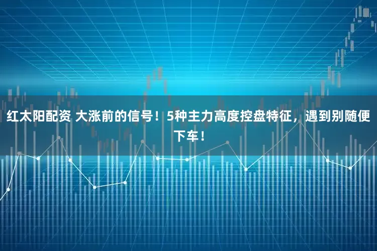 红太阳配资 大涨前的信号！5种主力高度控盘特征，遇到别随便下车！