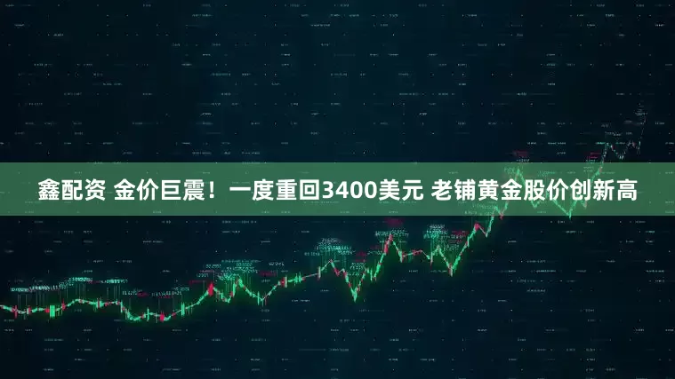 鑫配资 金价巨震！一度重回3400美元 老铺黄金股价创新高