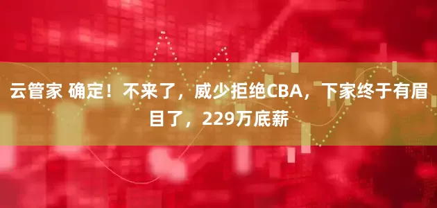 云管家 确定！不来了，威少拒绝CBA，下家终于有眉目了，229万底薪