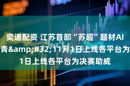 奕道配资 江苏首部“苏超”题材AI微短剧杀青&#32;11月1日上线各平台为决赛助威