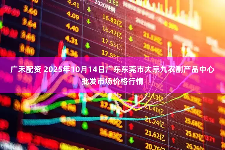 广禾配资 2025年10月14日广东东莞市大京九农副产品中心批发市场价格行情
