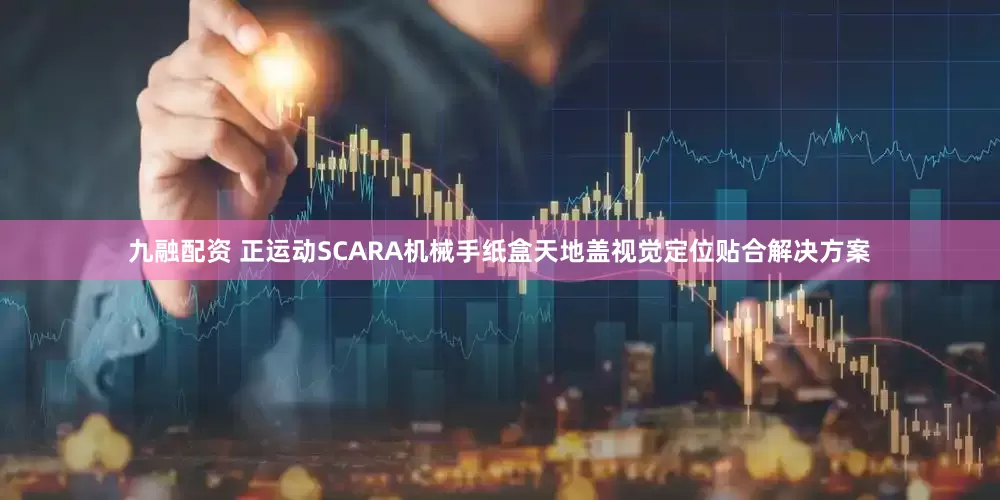 九融配资 正运动SCARA机械手纸盒天地盖视觉定位贴合解决方案