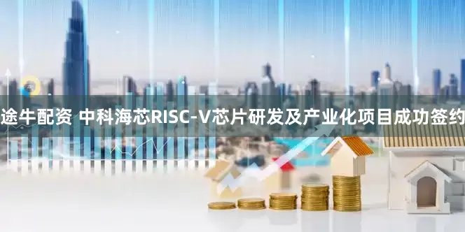 途牛配资 中科海芯RISC-V芯片研发及产业化项目成功签约