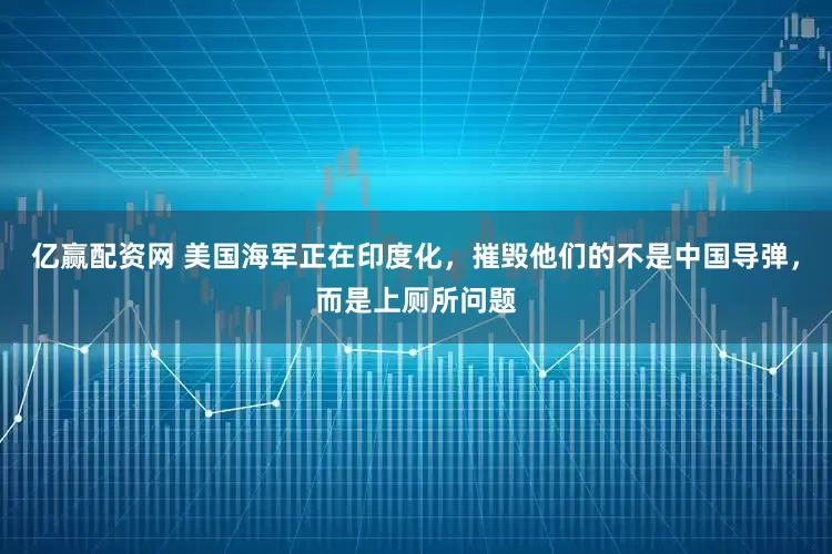 亿赢配资网 美国海军正在印度化，摧毁他们的不是中国导弹，而是上厕所问题