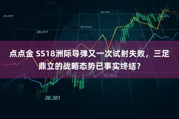 点点金 SS18洲际导弹又一次试射失败，三足鼎立的战略态势已事实终结？