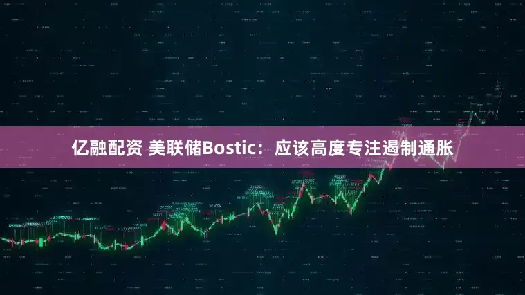 亿融配资 美联储Bostic：应该高度专注遏制通胀