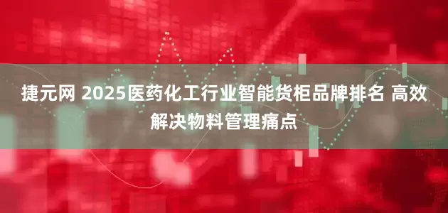 捷元网 2025医药化工行业智能货柜品牌排名 高效解决物料管理痛点