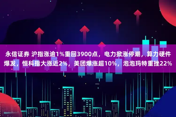 永信证券 沪指涨逾1%重回3900点,电力掀涨停潮,算力硬件爆发,恒科指大涨近2%,美团爆涨超10%,泡泡玛特重挫22%