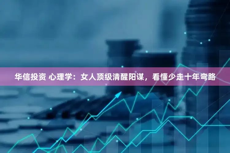 华信投资 心理学：女人顶级清醒阳谋，看懂少走十年弯路