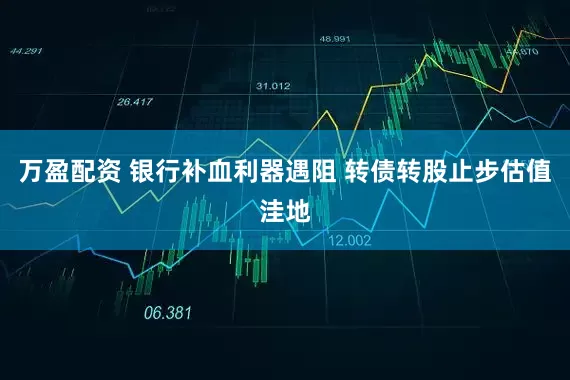 万盈配资 银行补血利器遇阻 转债转股止步估值洼地